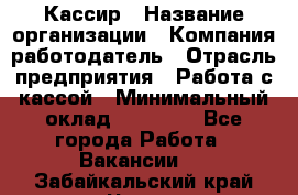 Кассир › Название организации ­ Компания-работодатель › Отрасль предприятия ­ Работа с кассой › Минимальный оклад ­ 14 000 - Все города Работа » Вакансии   . Забайкальский край,Чита г.